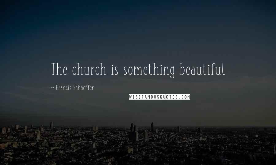 Francis Schaeffer Quotes: The church is something beautiful