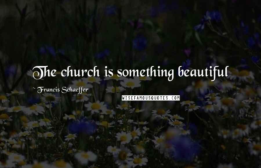 Francis Schaeffer Quotes: The church is something beautiful