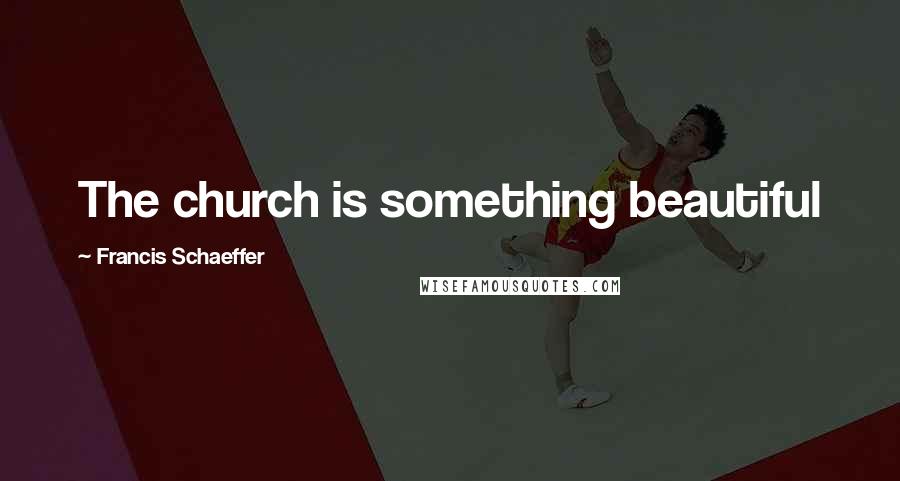 Francis Schaeffer Quotes: The church is something beautiful