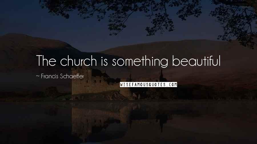 Francis Schaeffer Quotes: The church is something beautiful