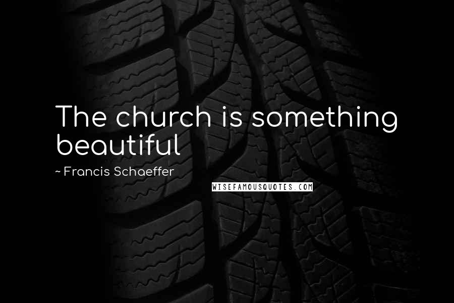 Francis Schaeffer Quotes: The church is something beautiful