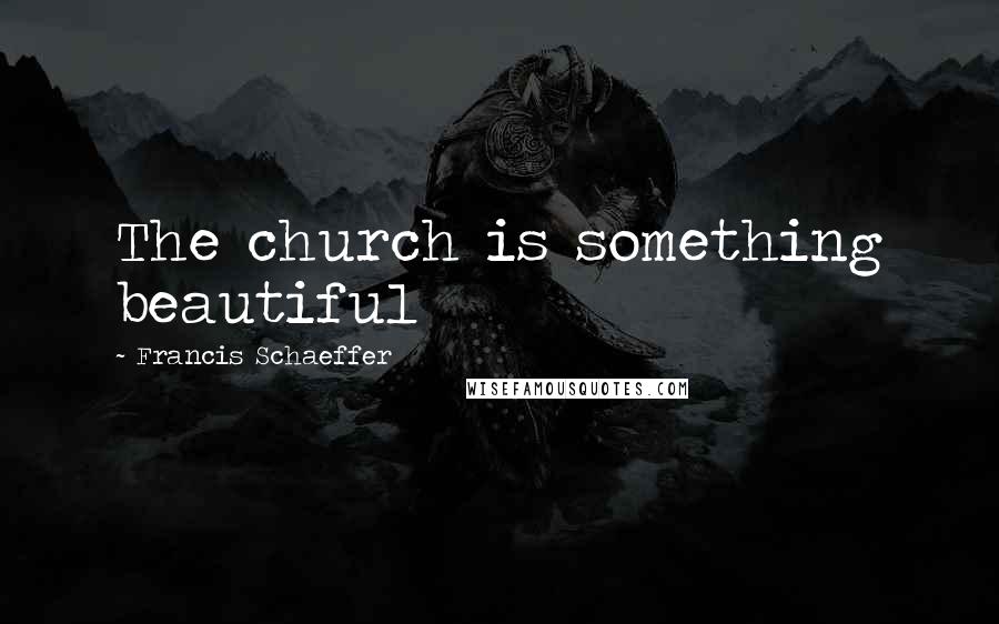 Francis Schaeffer Quotes: The church is something beautiful