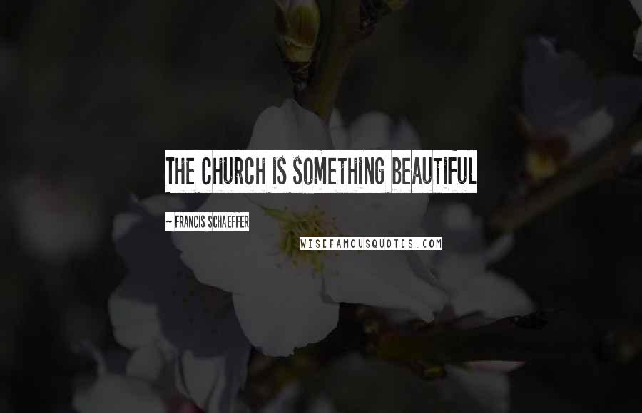 Francis Schaeffer Quotes: The church is something beautiful