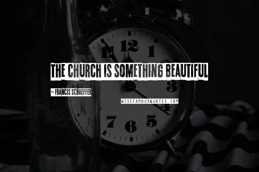 Francis Schaeffer Quotes: The church is something beautiful