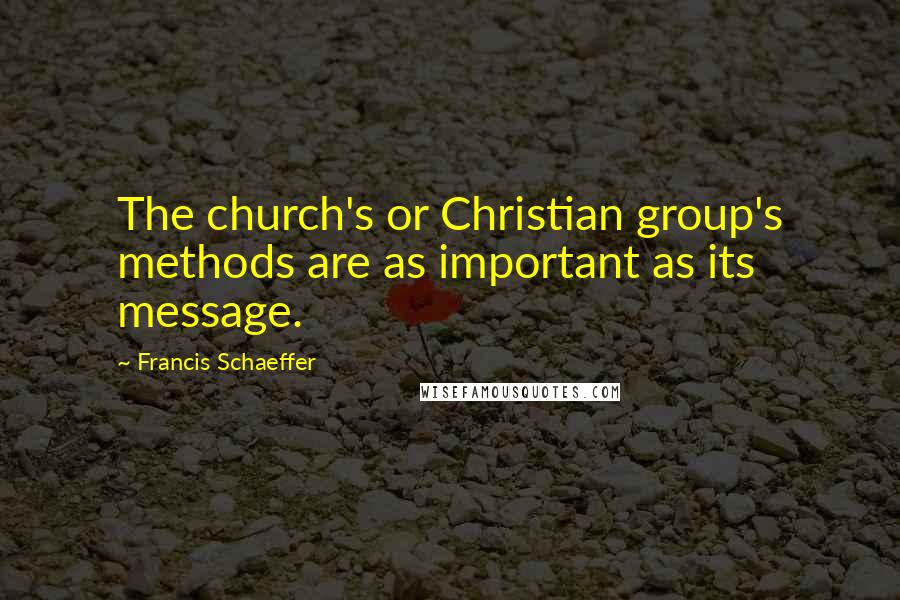 Francis Schaeffer Quotes: The church's or Christian group's methods are as important as its message.