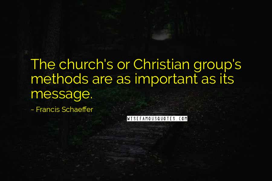 Francis Schaeffer Quotes: The church's or Christian group's methods are as important as its message.