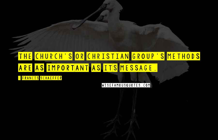 Francis Schaeffer Quotes: The church's or Christian group's methods are as important as its message.