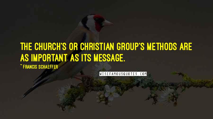 Francis Schaeffer Quotes: The church's or Christian group's methods are as important as its message.