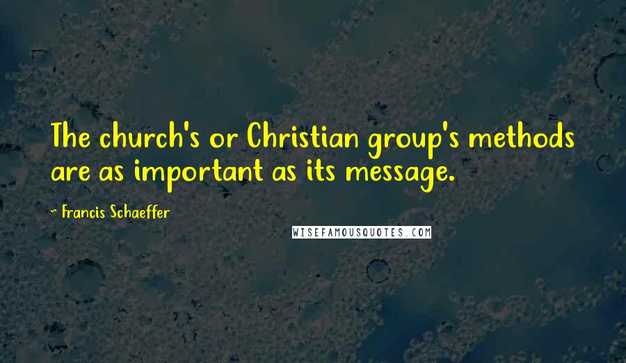 Francis Schaeffer Quotes: The church's or Christian group's methods are as important as its message.