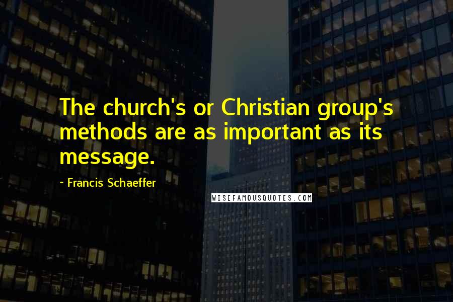 Francis Schaeffer Quotes: The church's or Christian group's methods are as important as its message.