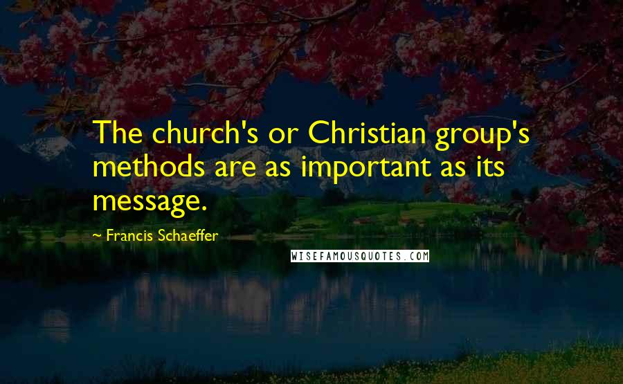 Francis Schaeffer Quotes: The church's or Christian group's methods are as important as its message.