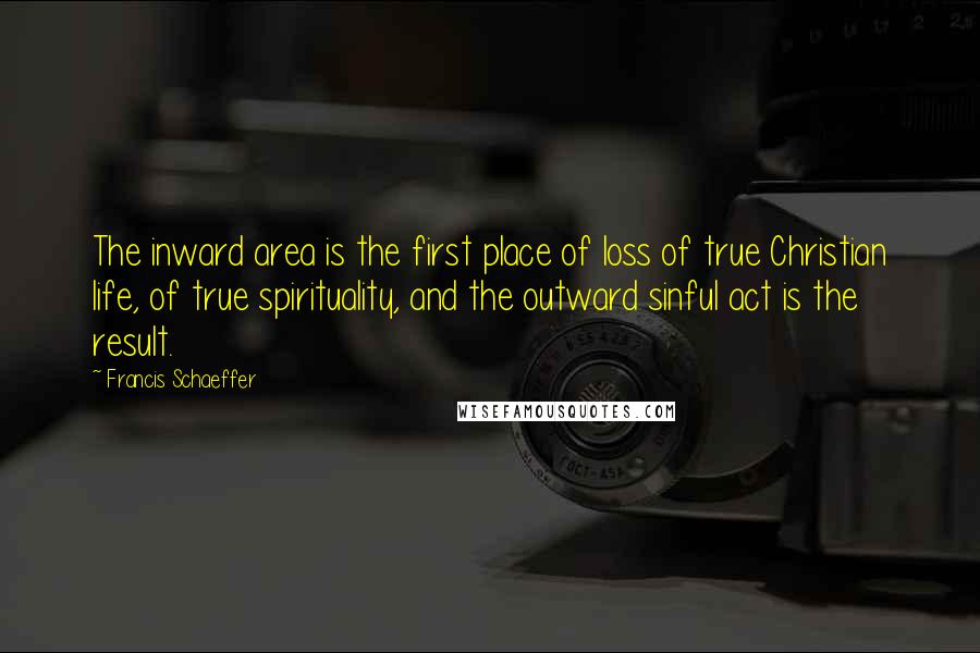 Francis Schaeffer Quotes: The inward area is the first place of loss of true Christian life, of true spirituality, and the outward sinful act is the result.