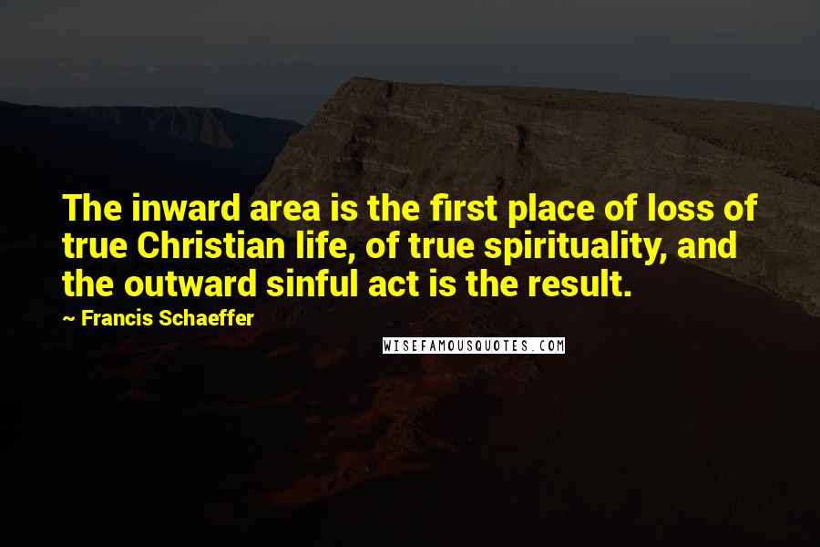 Francis Schaeffer Quotes: The inward area is the first place of loss of true Christian life, of true spirituality, and the outward sinful act is the result.
