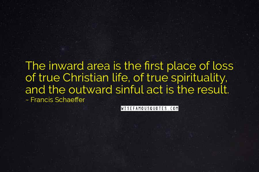 Francis Schaeffer Quotes: The inward area is the first place of loss of true Christian life, of true spirituality, and the outward sinful act is the result.