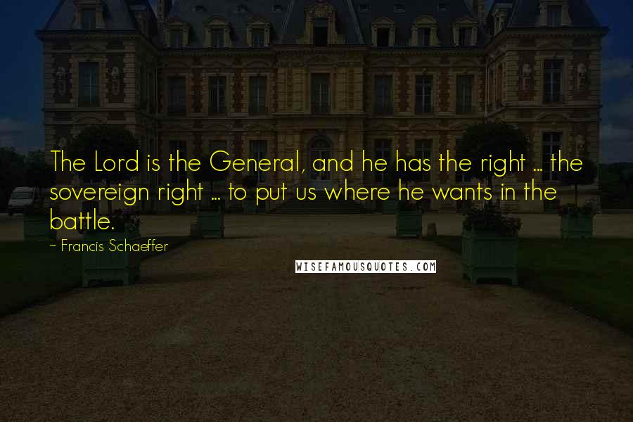 Francis Schaeffer Quotes: The Lord is the General, and he has the right ... the sovereign right ... to put us where he wants in the battle.