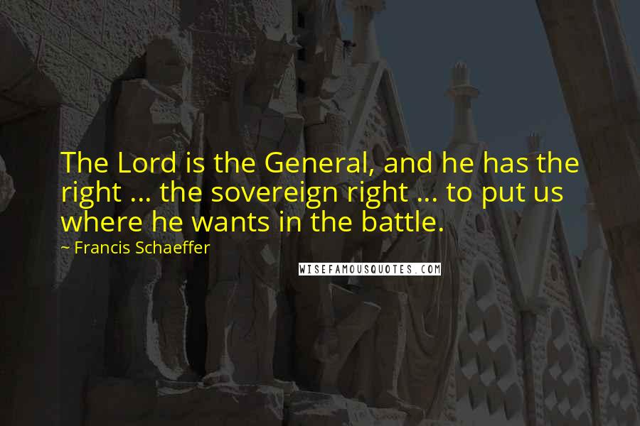 Francis Schaeffer Quotes: The Lord is the General, and he has the right ... the sovereign right ... to put us where he wants in the battle.