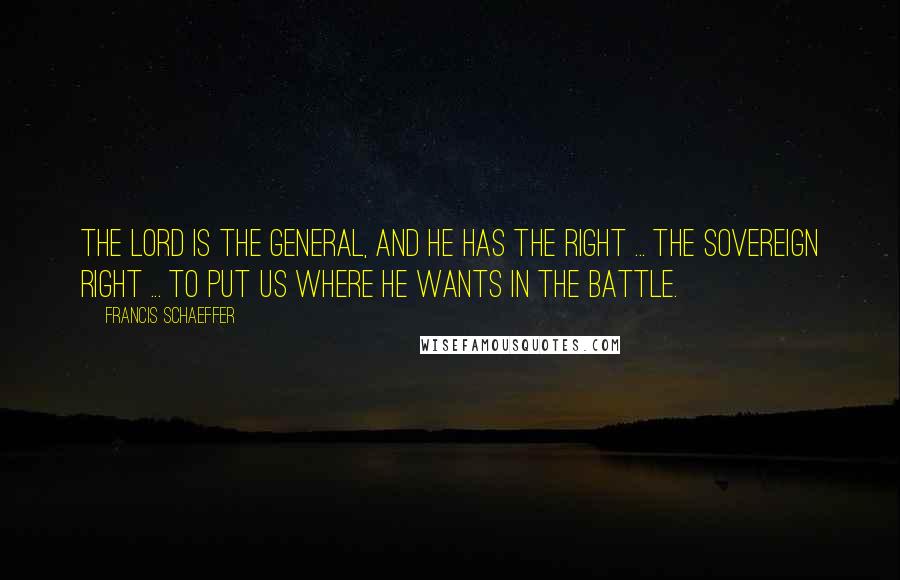 Francis Schaeffer Quotes: The Lord is the General, and he has the right ... the sovereign right ... to put us where he wants in the battle.