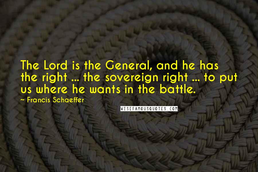 Francis Schaeffer Quotes: The Lord is the General, and he has the right ... the sovereign right ... to put us where he wants in the battle.