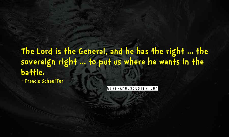 Francis Schaeffer Quotes: The Lord is the General, and he has the right ... the sovereign right ... to put us where he wants in the battle.