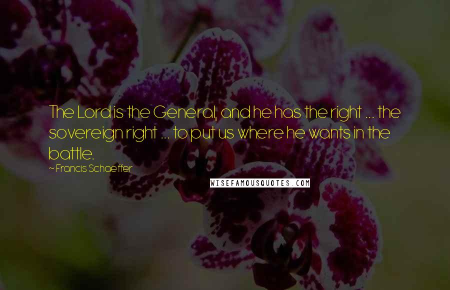 Francis Schaeffer Quotes: The Lord is the General, and he has the right ... the sovereign right ... to put us where he wants in the battle.