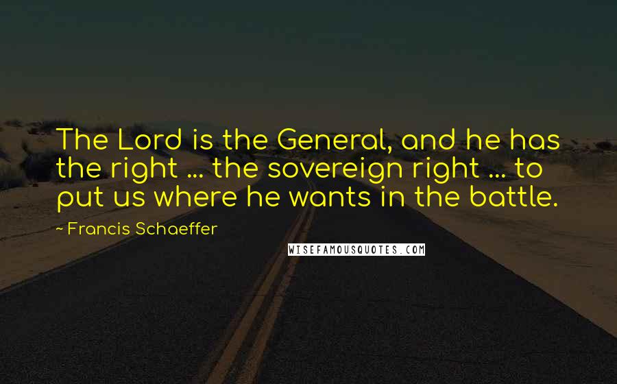 Francis Schaeffer Quotes: The Lord is the General, and he has the right ... the sovereign right ... to put us where he wants in the battle.