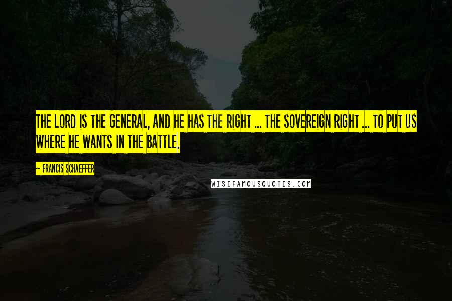 Francis Schaeffer Quotes: The Lord is the General, and he has the right ... the sovereign right ... to put us where he wants in the battle.