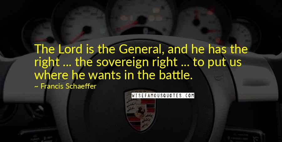 Francis Schaeffer Quotes: The Lord is the General, and he has the right ... the sovereign right ... to put us where he wants in the battle.
