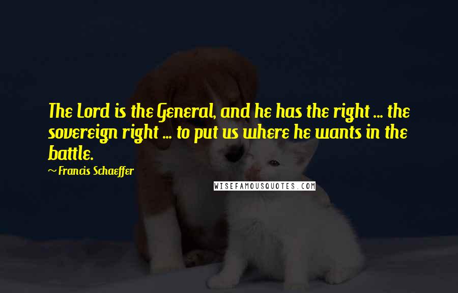 Francis Schaeffer Quotes: The Lord is the General, and he has the right ... the sovereign right ... to put us where he wants in the battle.
