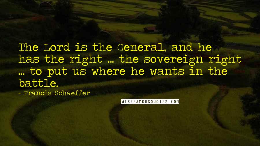 Francis Schaeffer Quotes: The Lord is the General, and he has the right ... the sovereign right ... to put us where he wants in the battle.