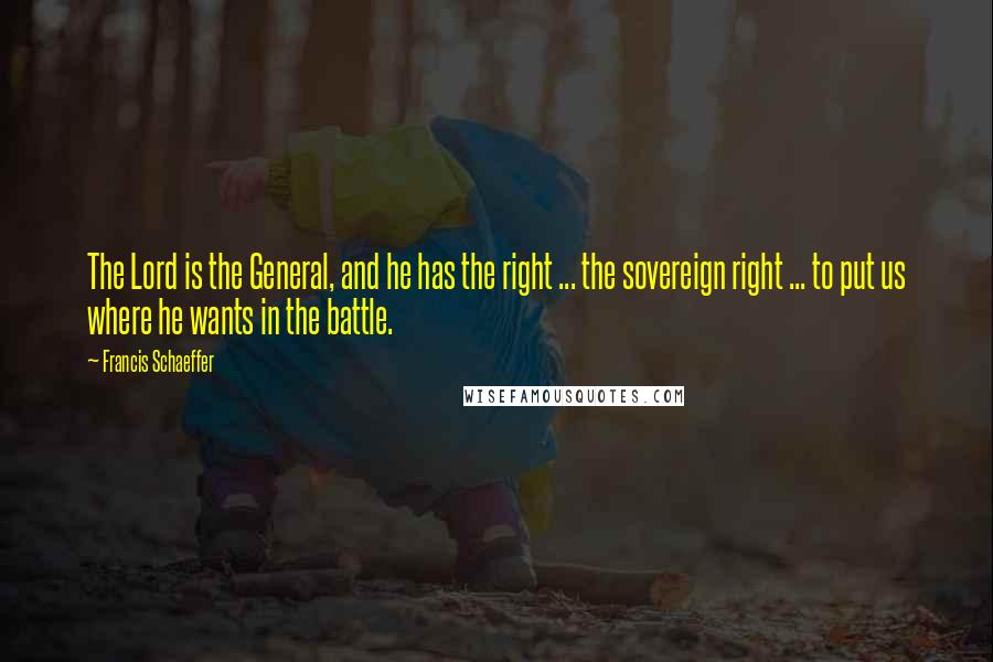 Francis Schaeffer Quotes: The Lord is the General, and he has the right ... the sovereign right ... to put us where he wants in the battle.