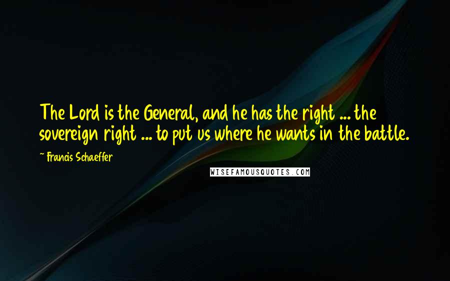 Francis Schaeffer Quotes: The Lord is the General, and he has the right ... the sovereign right ... to put us where he wants in the battle.