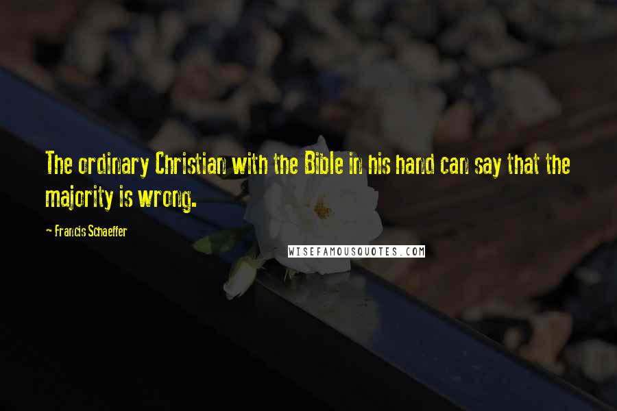 Francis Schaeffer Quotes: The ordinary Christian with the Bible in his hand can say that the majority is wrong.
