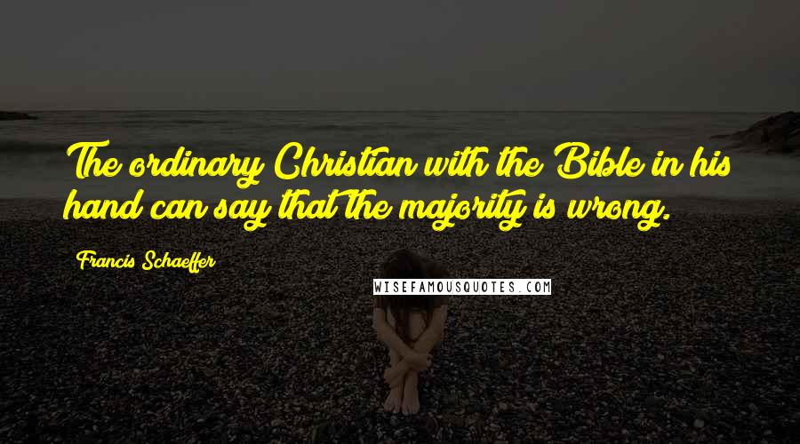 Francis Schaeffer Quotes: The ordinary Christian with the Bible in his hand can say that the majority is wrong.