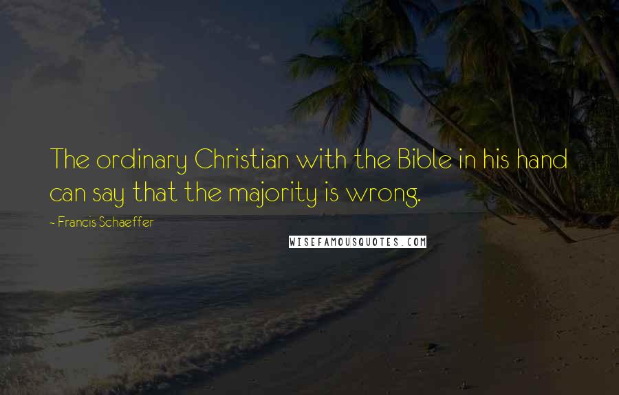 Francis Schaeffer Quotes: The ordinary Christian with the Bible in his hand can say that the majority is wrong.