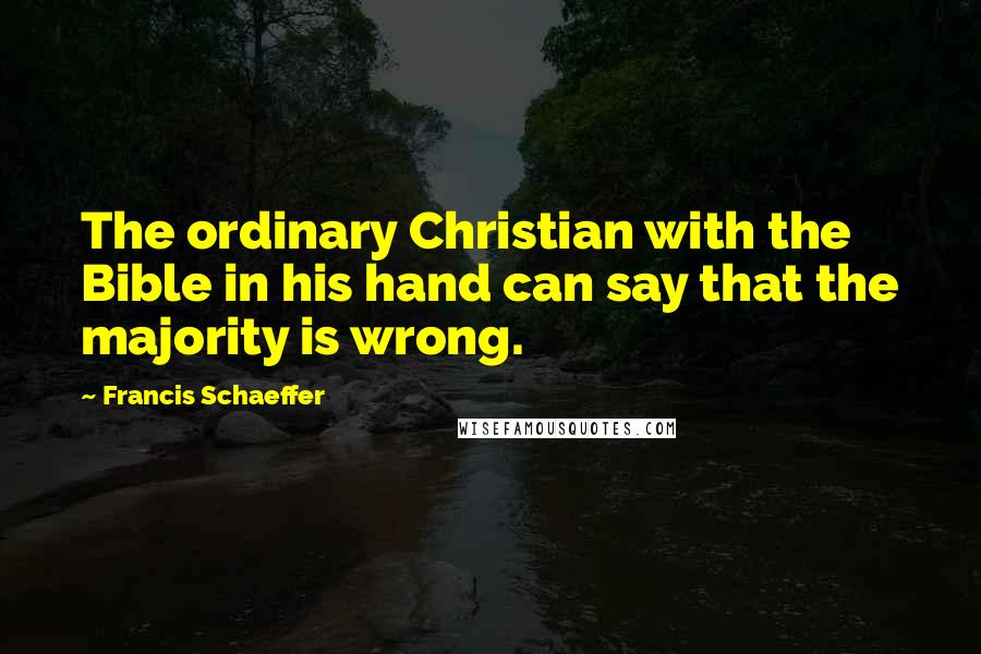 Francis Schaeffer Quotes: The ordinary Christian with the Bible in his hand can say that the majority is wrong.