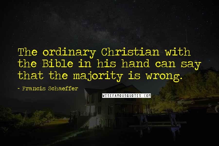 Francis Schaeffer Quotes: The ordinary Christian with the Bible in his hand can say that the majority is wrong.