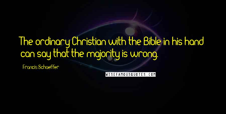 Francis Schaeffer Quotes: The ordinary Christian with the Bible in his hand can say that the majority is wrong.