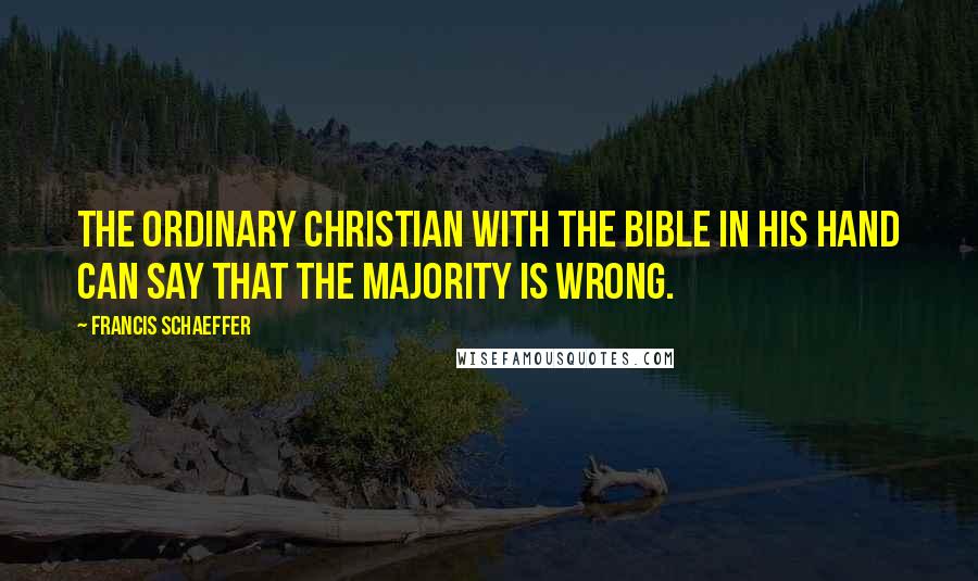 Francis Schaeffer Quotes: The ordinary Christian with the Bible in his hand can say that the majority is wrong.