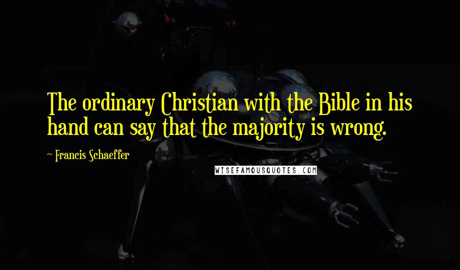 Francis Schaeffer Quotes: The ordinary Christian with the Bible in his hand can say that the majority is wrong.