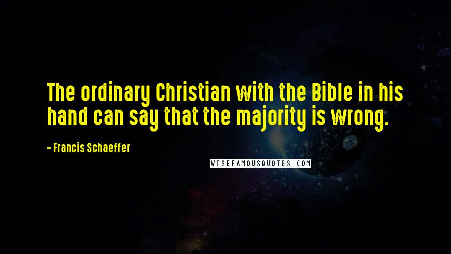 Francis Schaeffer Quotes: The ordinary Christian with the Bible in his hand can say that the majority is wrong.