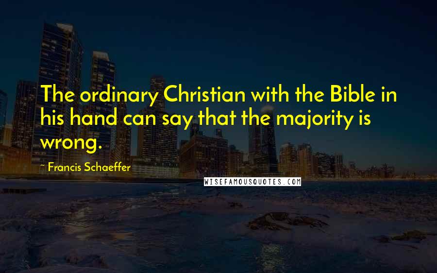 Francis Schaeffer Quotes: The ordinary Christian with the Bible in his hand can say that the majority is wrong.