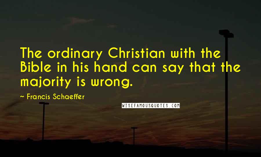 Francis Schaeffer Quotes: The ordinary Christian with the Bible in his hand can say that the majority is wrong.