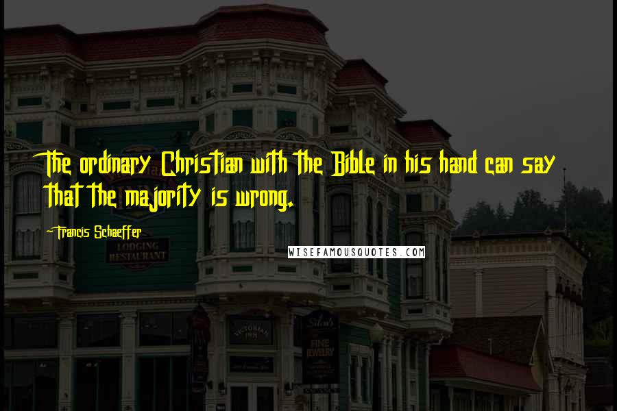 Francis Schaeffer Quotes: The ordinary Christian with the Bible in his hand can say that the majority is wrong.