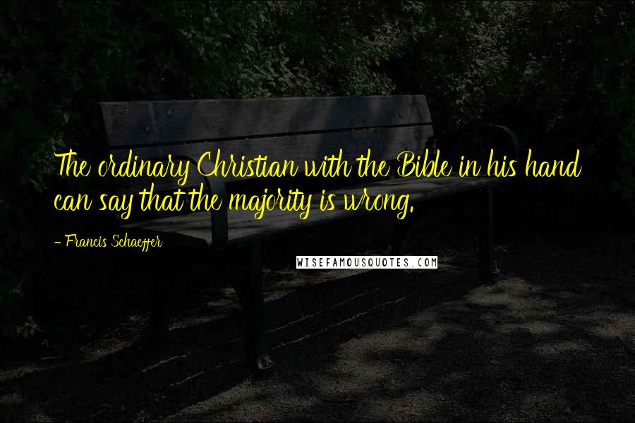 Francis Schaeffer Quotes: The ordinary Christian with the Bible in his hand can say that the majority is wrong.