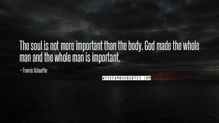 Francis Schaeffer Quotes: The soul is not more important than the body. God made the whole man and the whole man is important.