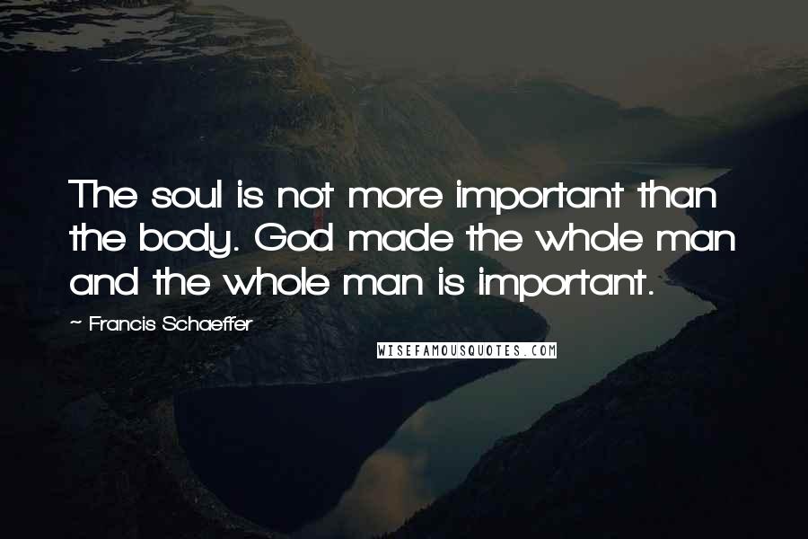 Francis Schaeffer Quotes: The soul is not more important than the body. God made the whole man and the whole man is important.