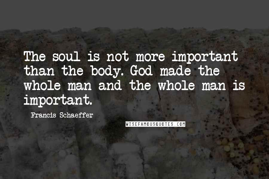 Francis Schaeffer Quotes: The soul is not more important than the body. God made the whole man and the whole man is important.