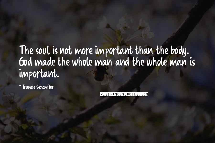Francis Schaeffer Quotes: The soul is not more important than the body. God made the whole man and the whole man is important.