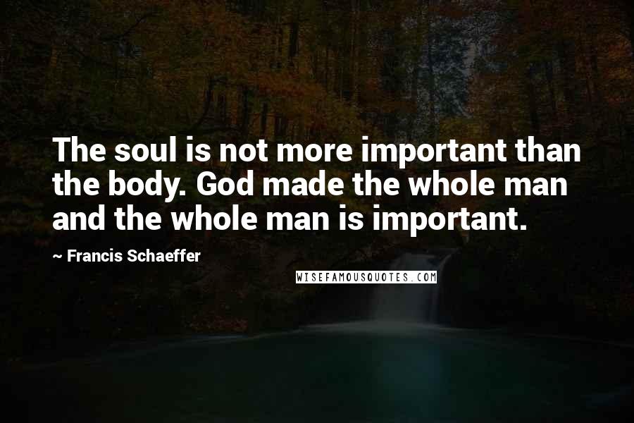 Francis Schaeffer Quotes: The soul is not more important than the body. God made the whole man and the whole man is important.