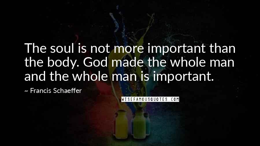 Francis Schaeffer Quotes: The soul is not more important than the body. God made the whole man and the whole man is important.